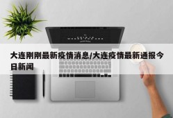 大连刚刚最新疫情消息/大连疫情最新通报今日新闻