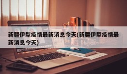 新疆伊犁疫情最新消息今天(新疆伊犁疫情最新消息今天)
