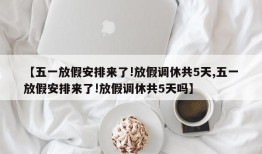 【五一放假安排来了!放假调休共5天,五一放假安排来了!放假调休共5天吗】