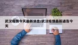 武汉疫情今天最新消息/武汉疫情最新通告今天