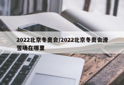 2022北京冬奥会/2022北京冬奥会滑雪场在哪里