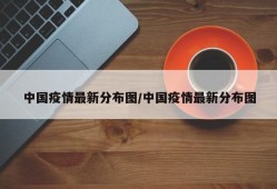 中国疫情最新分布图/中国疫情最新分布图