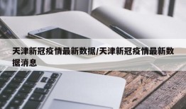 天津新冠疫情最新数据/天津新冠疫情最新数据消息