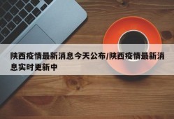 陕西疫情最新消息今天公布/陕西疫情最新消息实时更新中