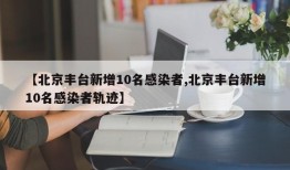 【北京丰台新增10名感染者,北京丰台新增10名感染者轨迹】