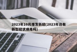 2023年10月爆发新冠(2023年还有新型冠状病毒吗)