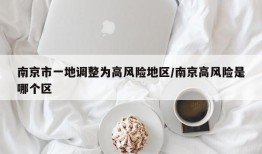 南京市一地调整为高风险地区/南京高风险是哪个区