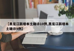 【黑龙江新增本土确诊10例,黑龙江新增本土确诊9例】