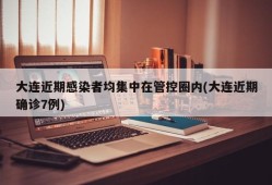 大连近期感染者均集中在管控圈内(大连近期确诊7例)