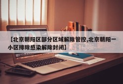【北京朝阳区部分区域解除管控,北京朝阳一小区排除感染解除封闭】