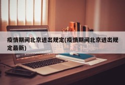 疫情期间北京进出规定(疫情期间北京进出规定最新)