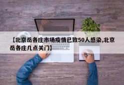 【北京岳各庄市场疫情已致50人感染,北京岳各庄几点关门】