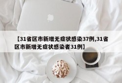 【31省区市新增无症状感染37例,31省区市新增无症状感染者31例】