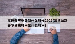高速春节免费到什么时候2021(高速公路春节免费时间是什么时间)