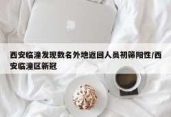 西安临潼发现数名外地返回人员初筛阳性/西安临潼区新冠