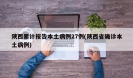 陕西累计报告本土病例27例(陕西省确诊本土病例)