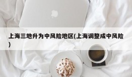 上海三地升为中风险地区(上海调整成中风险)