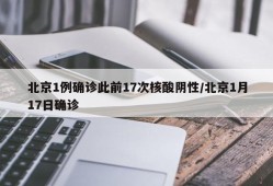 北京1例确诊此前17次核酸阴性/北京1月17日确诊