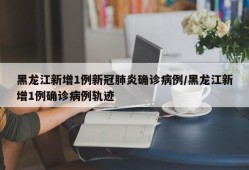 黑龙江新增1例新冠肺炎确诊病例/黑龙江新增1例确诊病例轨迹