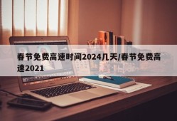 春节免费高速时间2024几天/春节免费高速2021
