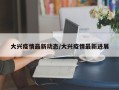 大兴疫情最新动态/大兴疫情最新进展