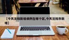 【今天沈阳新增病例在哪个区,今天沈阳市新增】