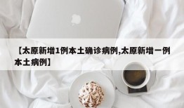 【太原新增1例本土确诊病例,太原新增一例本土病例】