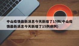 中山疫情最新消息今天新增了15例(中山疫情最新消息今天新增了15例病例)