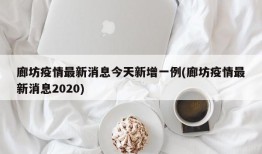 廊坊疫情最新消息今天新增一例(廊坊疫情最新消息2020)
