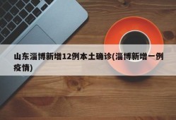 山东淄博新增12例本土确诊(淄博新增一例疫情)