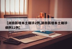 【湖南新增本土确诊2例,湖南新增本土确诊病例12例】