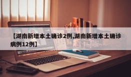 【湖南新增本土确诊2例,湖南新增本土确诊病例12例】
