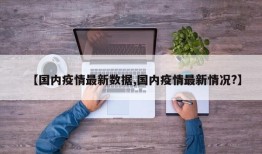 【国内疫情最新数据,国内疫情最新情况?】