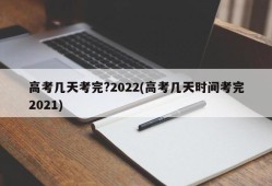 高考几天考完?2022(高考几天时间考完2021)