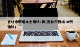 吉林市新增本土确诊1例(吉林市新增10例确诊)