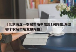 【北京海淀一农贸市场中发现1例阳性,海淀哪个农贸市场发现阳性】