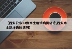 【西安公布13例本土确诊病例轨迹,西安本土新增确诊病例】