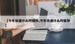 【今年快递什么时候停,今年快递什么时侯停】