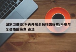 国家卫健委:不再开展全员核酸筛查/不参与全员核酸筛查 违法