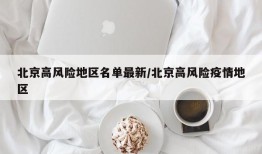 北京高风险地区名单最新/北京高风险疫情地区