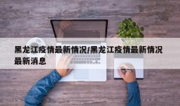 黑龙江疫情最新情况/黑龙江疫情最新情况 最新消息