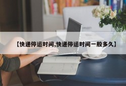 【快递停运时间,快递停运时间一般多久】