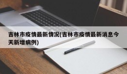 吉林市疫情最新情况(吉林市疫情最新消息今天新增病例)