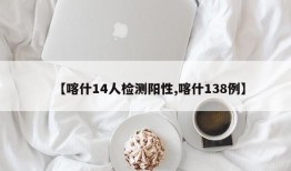 【喀什14人检测阳性,喀什138例】