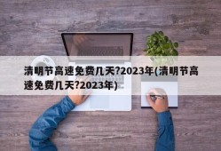 清明节高速免费几天?2023年(清明节高速免费几天?2023年)