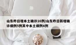 山东昨日增本土确诊16例/山东昨日新增确诊病例5例其中本土病例4例