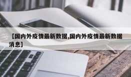 【国内外疫情最新数据,国内外疫情最新数据消息】