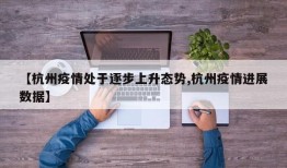 【杭州疫情处于逐步上升态势,杭州疫情进展数据】