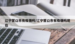 辽宁营口市有疫情吗/辽宁营口市有疫情吗现在