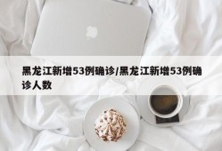 黑龙江新增53例确诊/黑龙江新增53例确诊人数